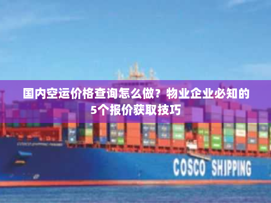 国内空运价格查询怎么做？物业企业必知的5个报价获取技巧