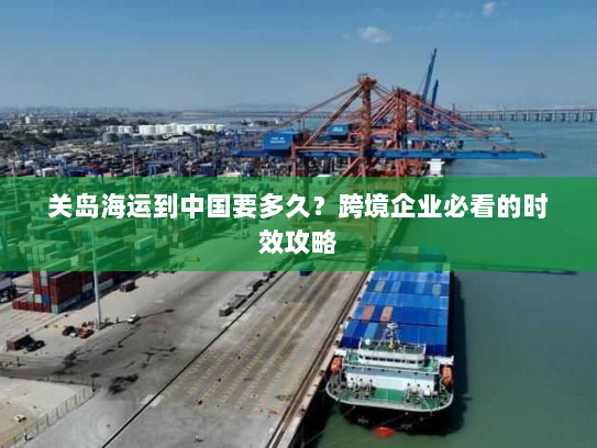 关岛海运到中国要多久？跨境企业必看的时效攻略