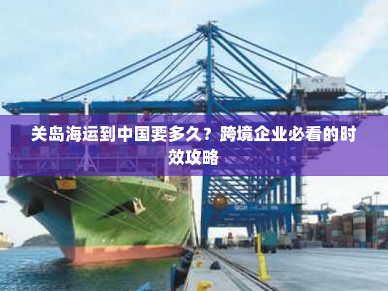 关岛海运到中国要多久？跨境企业必看的时效攻略