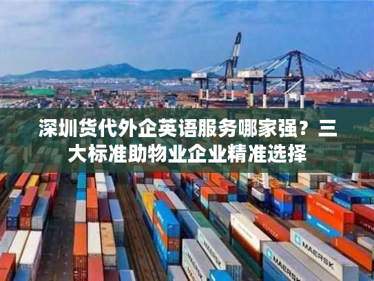 深圳货代外企英语服务哪家强？三大标准助物业企业精准选择