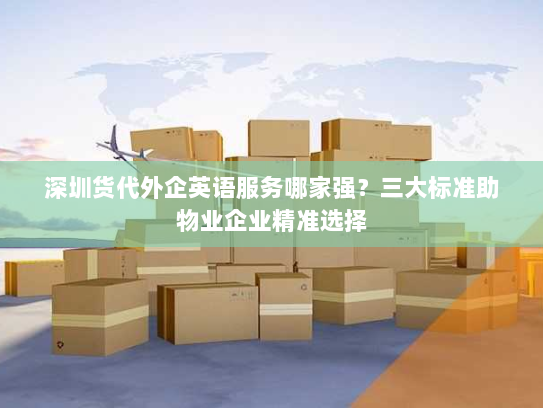深圳货代外企英语服务哪家强?三大标准助物业企业精准选择 深圳货代外企英语服务哪家强?三大标准助物业企业精准选择