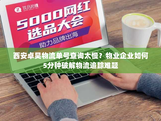 西安卓昊物流单号查询太慢？物业企业如何5分钟破解物流追踪难题