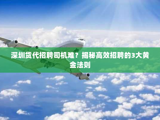 深圳货代招聘司机难?揭秘高效招聘的3大黄金法则 深圳货代招聘司机难?揭秘高效招聘的3大黄金法则