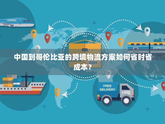 中国到哥伦比亚的跨境物流方案如何省时省成本？