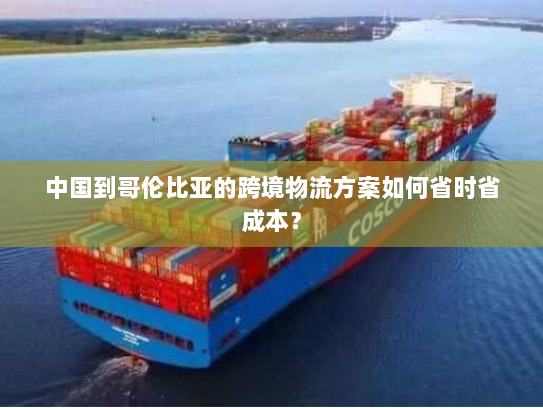 中国到哥伦比亚的跨境物流方案如何省时省成本？