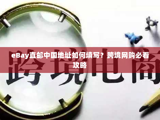 eBay直邮中国地址如何填写?跨境网购必看攻略 eBay直邮中国地址如何填写?跨境网购必看攻略