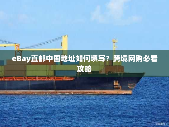 eBay直邮中国地址如何填写?跨境网购必看攻略 eBay直邮中国地址如何填写?跨境网购必看攻略