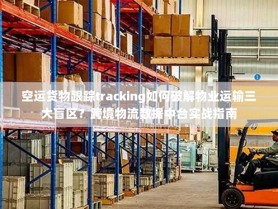 空运货物跟踪tracking如何破解物业运输三大盲区?跨境物流数据中台实战指南 空运货物跟踪tracking如何破解物业运输三大盲区?跨境物流数据中台实战指南