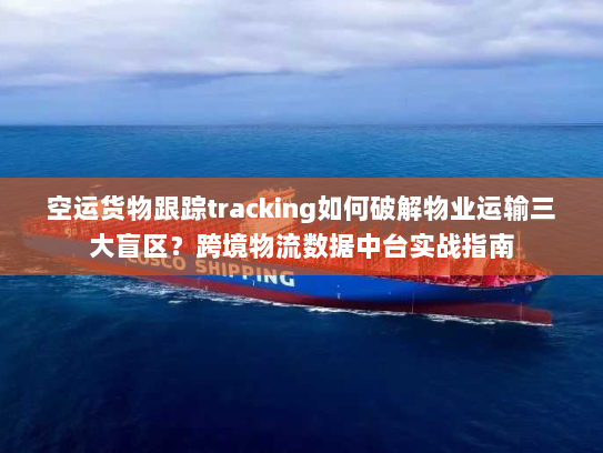 空运货物跟踪tracking如何破解物业运输三大盲区?跨境物流数据中台实战指南 空运货物跟踪tracking如何破解物业运输三大盲区?跨境物流数据中台实战指南