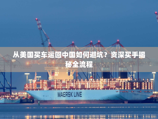 从美国买车运回中国如何避坑？资深买手揭秘全流程