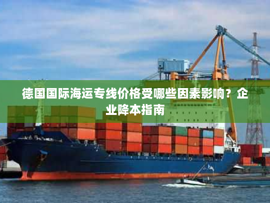德国国际海运专线价格受哪些因素影响?企业降本指南 德国国际海运专线价格受哪些因素影响?企业降本指南