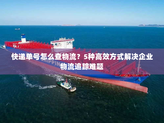 快递单号怎么查物流？5种高效方式解决企业物流追踪难题