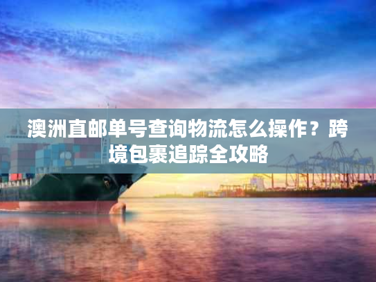 澳洲直邮单号查询物流怎么操作？跨境包裹追踪全攻略