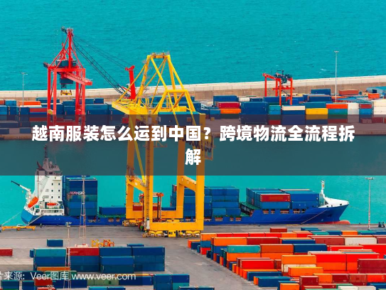 越南服装怎么运到中国？跨境物流全流程拆解