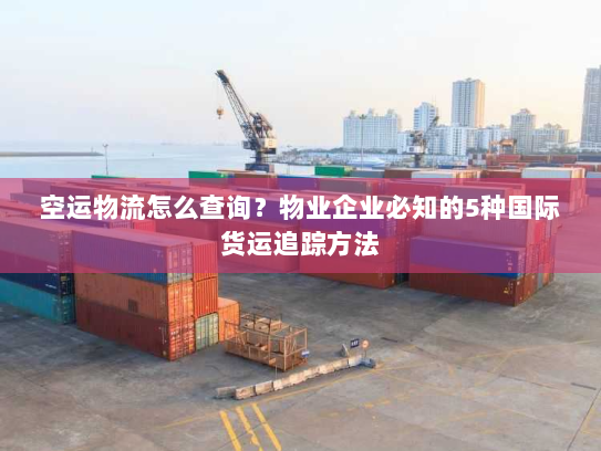 空运物流怎么查询?物业企业必知的5种国际货运追踪方法 空运物流怎么查询?物业企业必知的5种国际货运追踪方法
