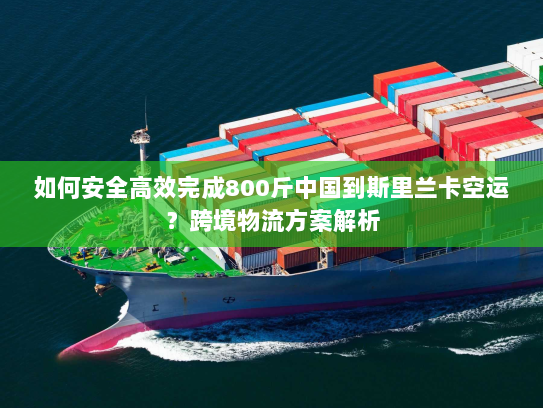 如何安全高效完成800斤中国到斯里兰卡空运？跨境物流方案解析