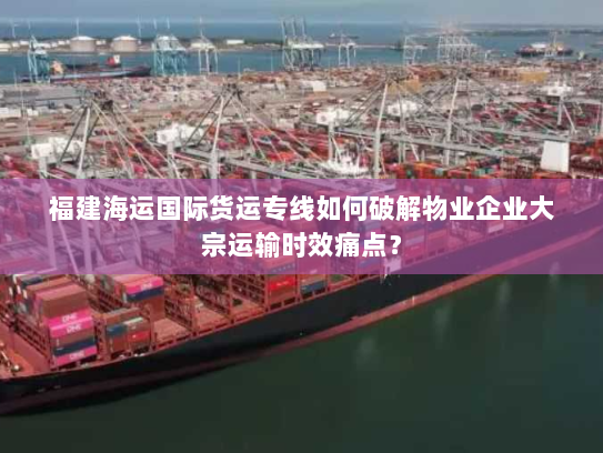 福建海运国际货运专线如何破解物业企业大宗运输时效痛点? 福建海运国际货运专线如何破解物业企业大宗运输时效痛点?