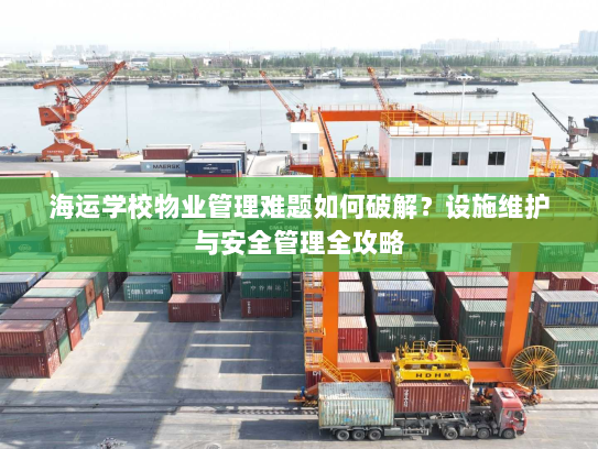 海运学校物业管理难题如何破解?设施维护与安全管理全攻略 海运学校物业管理难题如何破解?设施维护与安全管理全攻略