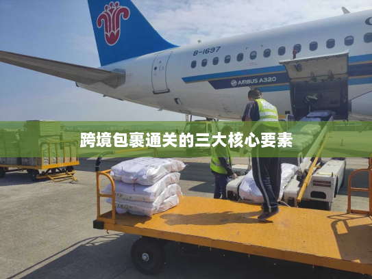跨境包裹通关的三大核心要素 跨境包裹通关的三大核心要素