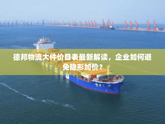 德邦物流大件价目表最新解读,企业如何避免隐形加价? 德邦物流大件价目表最新解读,企业如何避免隐形加价?