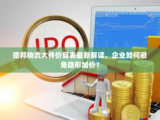 德邦物流大件价目表最新解读,企业如何避免隐形加价? 德邦物流大件价目表最新解读,企业如何避免隐形加价?