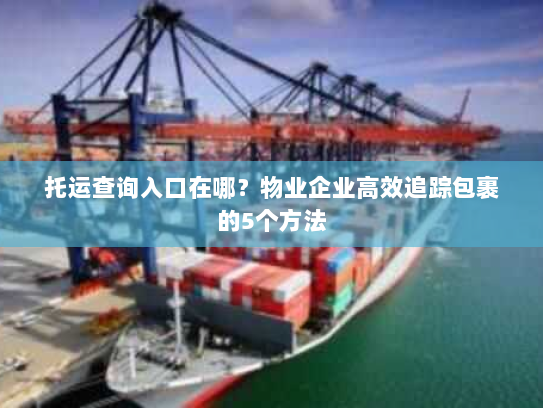 托运查询入口在哪？物业企业高效追踪包裹的5个方法