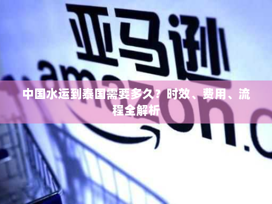 中国水运到泰国需要多久?时效、费用、流程全解析 中国水运到泰国需要多久?时效、费用、流程全解析