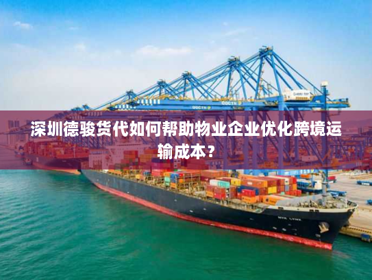 深圳德骏货代如何帮助物业企业优化跨境运输成本? 深圳德骏货代如何帮助物业企业优化跨境运输成本?