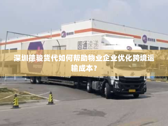 深圳德骏货代如何帮助物业企业优化跨境运输成本? 深圳德骏货代如何帮助物业企业优化跨境运输成本?