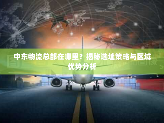 中东物流总部在哪里？揭秘选址策略与区域优势分析