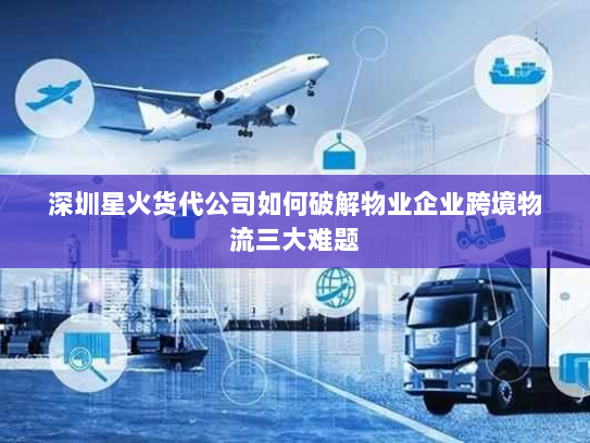 深圳星火货代公司如何破解物业企业跨境物流三大难题 深圳星火货代公司如何破解物业企业跨境物流三大难题