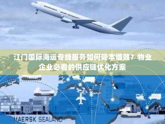 江门国际海运专线服务如何降本增效?物业企业必看的供应链优化方案 江门国际海运专线服务如何降本增效?物业企业必看的供应链优化方案