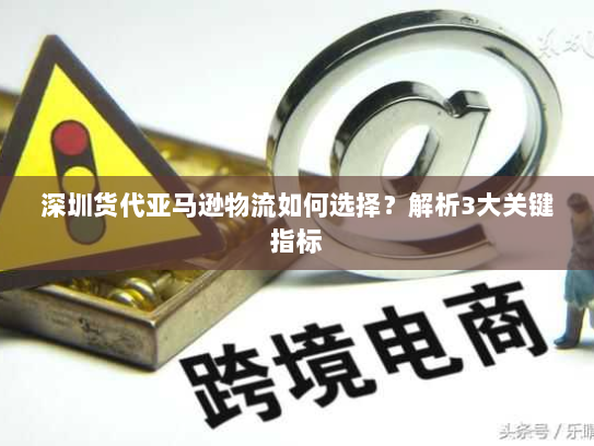 深圳货代亚马逊物流如何选择?解析3大关键指标 深圳货代亚马逊物流如何选择?解析3大关键指标