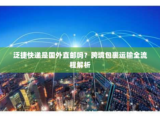 泛捷快递是国外直邮吗?跨境包裹运输全流程解析 泛捷快递是国外直邮吗?跨境包裹运输全流程解析