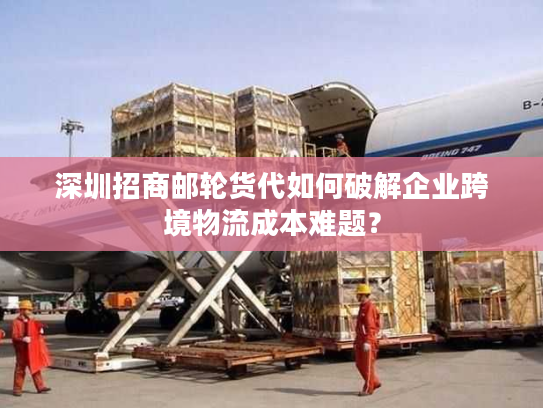 深圳招商邮轮货代如何破解企业跨境物流成本难题? 深圳招商邮轮货代如何破解企业跨境物流成本难题?