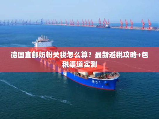 德国直邮奶粉关税怎么算？最新避税攻略+包税渠道实测