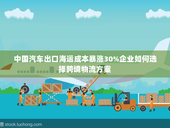 中国汽车出口海运成本暴涨30%企业如何选择跨境物流方案 中国汽车出口海运成本暴涨30%企业如何选择跨境物流方案