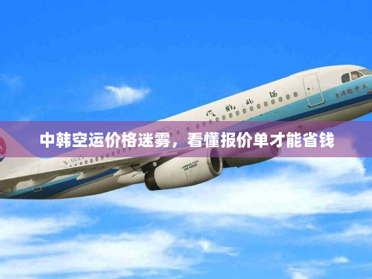 中韩空运价格迷雾,看懂报价单才能省钱 中韩空运价格迷雾,看懂报价单才能省钱