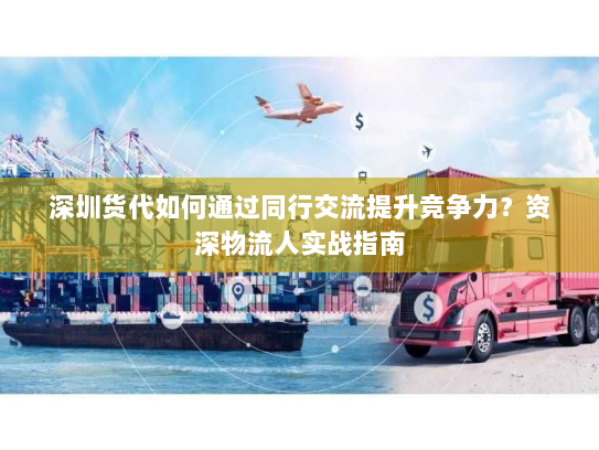 深圳货代如何通过同行交流提升竞争力?资深物流人实战指南 深圳货代如何通过同行交流提升竞争力?资深物流人实战指南