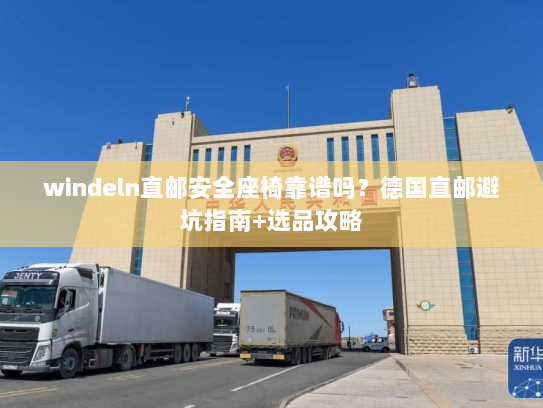 windeln直邮安全座椅靠谱吗?德国直邮避坑指南+选品攻略 windeln直邮安全座椅靠谱吗?德国直邮避坑指南+选品攻略