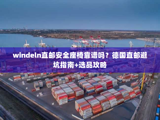 windeln直邮安全座椅靠谱吗?德国直邮避坑指南+选品攻略 windeln直邮安全座椅靠谱吗?德国直邮避坑指南+选品攻略