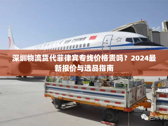 深圳物流货代菲律宾专线价格贵吗?2024最新报价与选品指南 深圳物流货代菲律宾专线价格贵吗?2024最新报价与选品指南