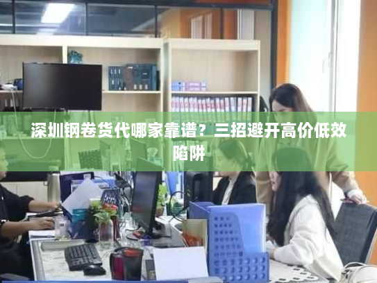 深圳钢卷货代哪家靠谱?三招避开高价低效陷阱 深圳钢卷货代哪家靠谱?三招避开高价低效陷阱