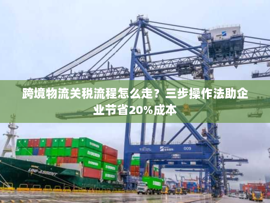 跨境物流关税流程怎么走?三步操作法助企业节省20%成本 跨境物流关税流程怎么走?三步操作法助企业节省20%成本