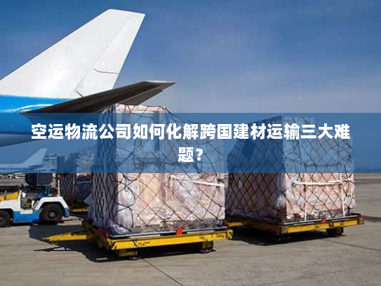 空运物流公司如何化解跨国建材运输三大难题？
