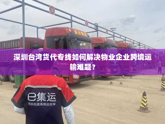 深圳台湾货代专线如何解决物业企业跨境运输难题? 深圳台湾货代专线如何解决物业企业跨境运输难题?