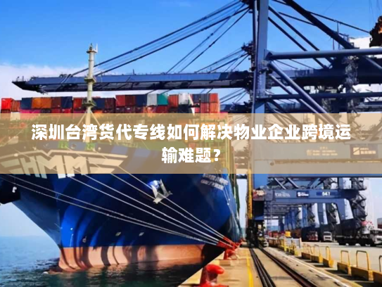 深圳台湾货代专线如何解决物业企业跨境运输难题? 深圳台湾货代专线如何解决物业企业跨境运输难题?