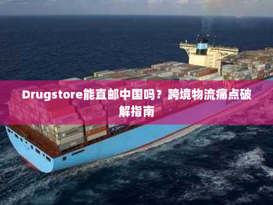 Drugstore能直邮中国吗?跨境物流痛点破解指南 Drugstore能直邮中国吗?跨境物流痛点破解指南