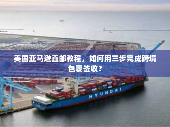 美国亚马逊直邮教程，如何用三步完成跨境包裹签收？