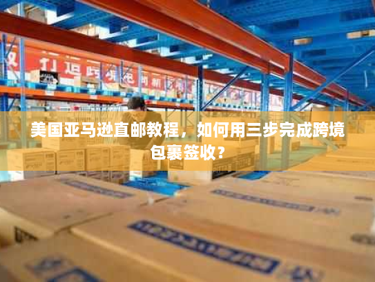 美国亚马逊直邮教程,如何用三步完成跨境包裹签收? 美国亚马逊直邮教程,如何用三步完成跨境包裹签收?
